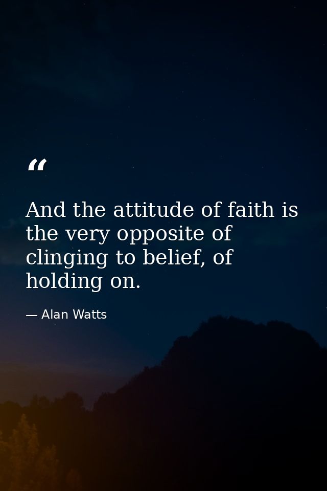 And the attitude of faith is the very opposite of clinging to belief, of holding on. — Alan Watts