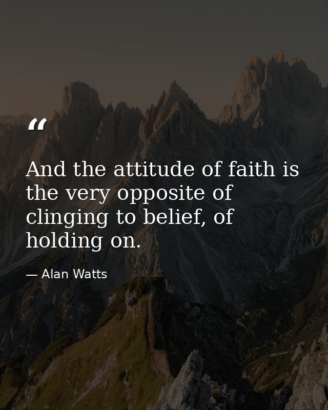 And the attitude of faith is the very opposite of clinging to belief, of holding on. — Alan Watts