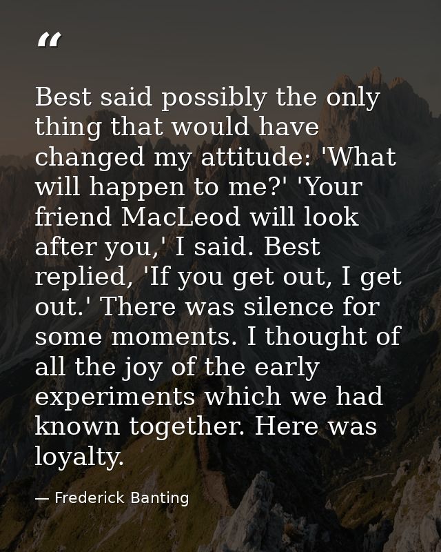 Best said possibly the only thing that would have changed my attitude: 'What will happen to me?' 'Your friend MacLeod wi — Frederick Banting