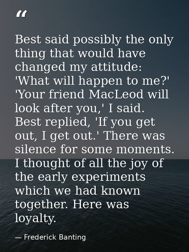 Best said possibly the only thing that would have changed my attitude: 'What will happen to me?' 'Your friend MacLeod wi — Frederick Banting