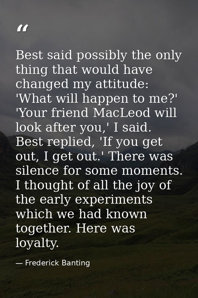 Best said possibly the only thing that would have changed my attitude: 'What will happen to me?' 'Your friend MacLeod wi — Frederick Banting