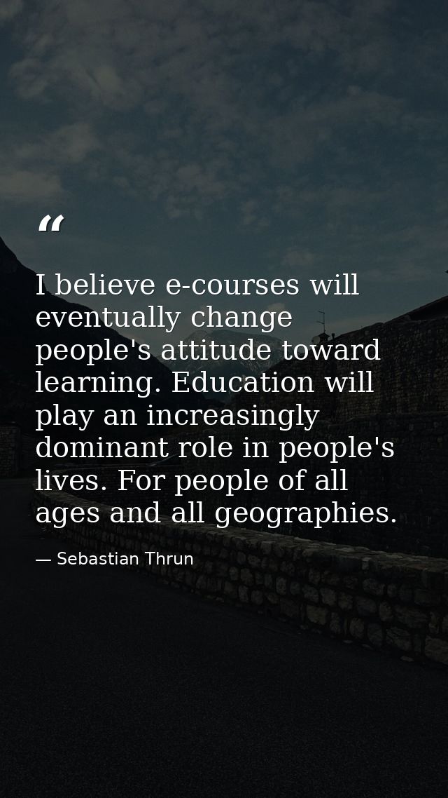 I believe e-courses will eventually change people's attitude toward learning. Education will play an increasingly domina — Sebastian Thrun