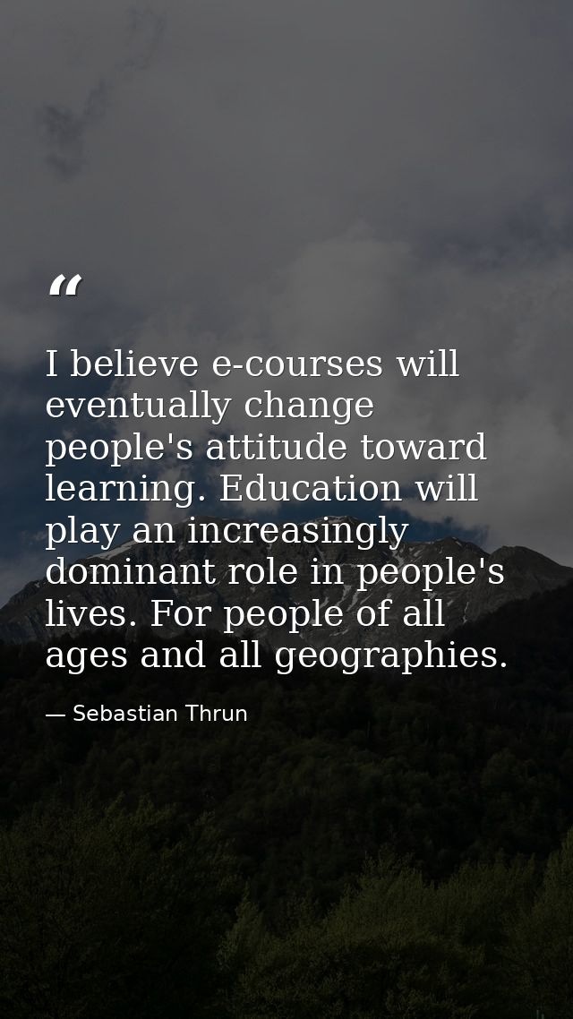 I believe e-courses will eventually change people's attitude toward learning. Education will play an increasingly domina — Sebastian Thrun