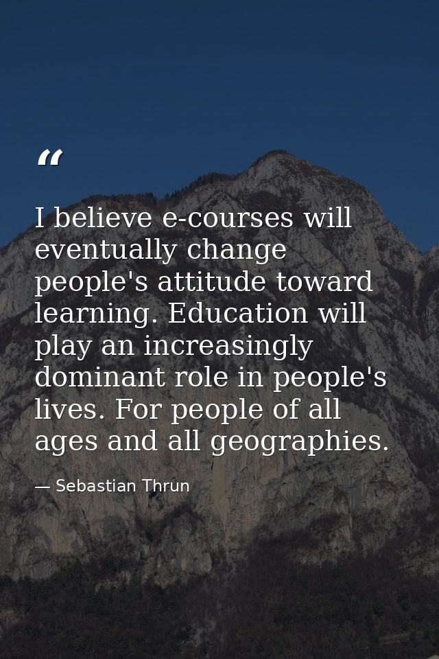 I believe e-courses will eventually change people's attitude toward learning. Education will play an increasingly domina — Sebastian Thrun