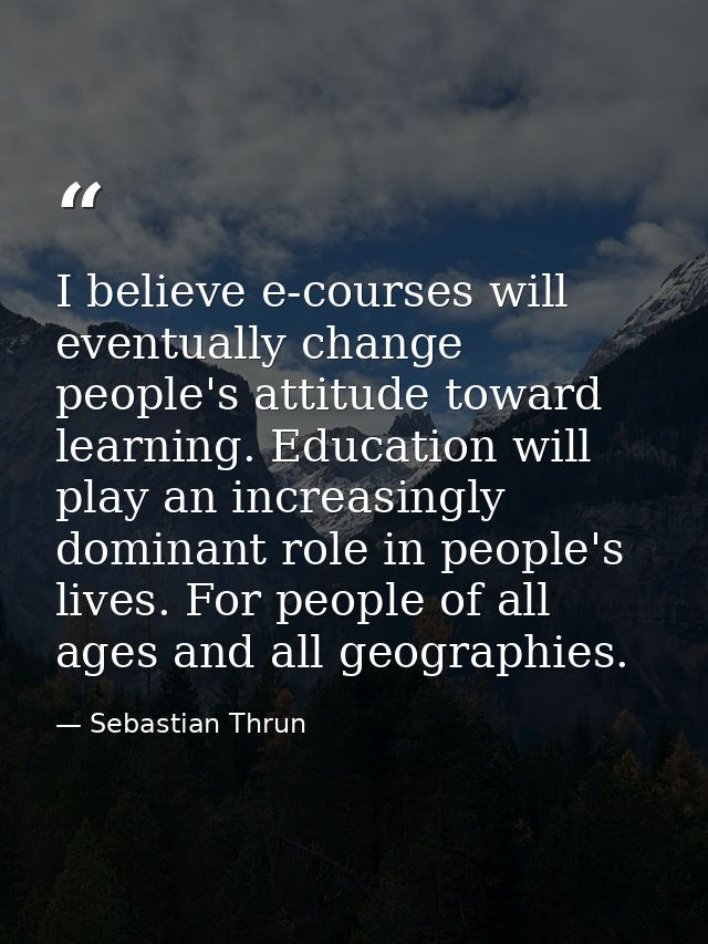 I believe e-courses will eventually change people's attitude toward learning. Education will play an increasingly domina — Sebastian Thrun