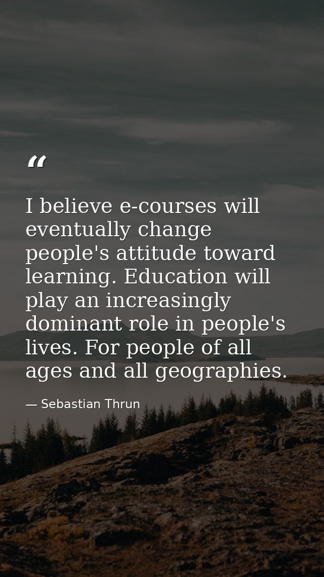 I believe e-courses will eventually change people's attitude toward learning. Education will play an increasingly domina — Sebastian Thrun