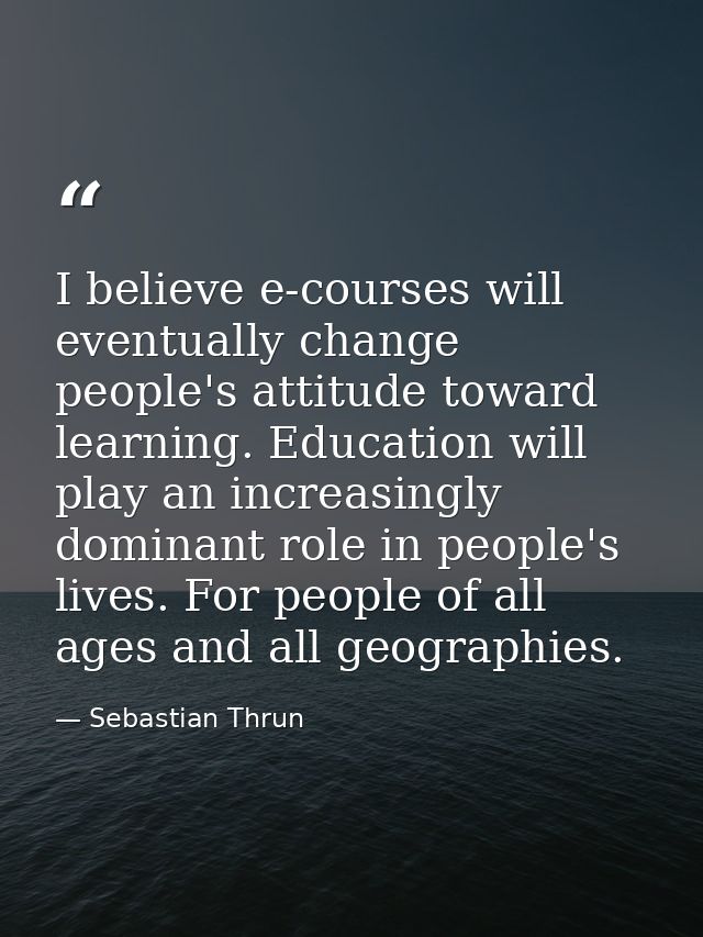 I believe e-courses will eventually change people's attitude toward learning. Education will play an increasingly domina — Sebastian Thrun