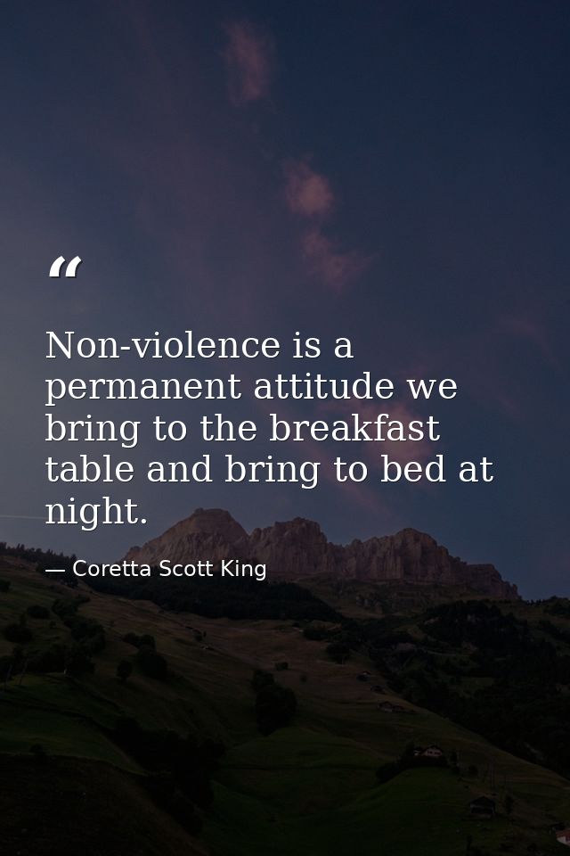 Non-violence is a permanent attitude we bring to the breakfast table and bring to bed at night. — Coretta Scott King