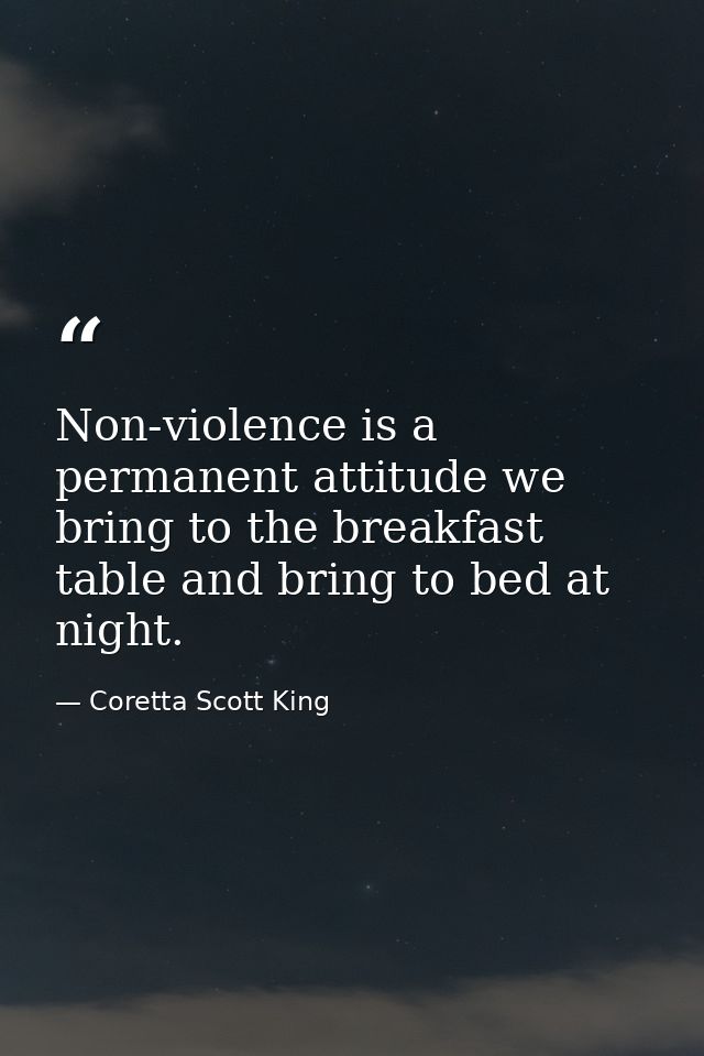 Non-violence is a permanent attitude we bring to the breakfast table and bring to bed at night. — Coretta Scott King
