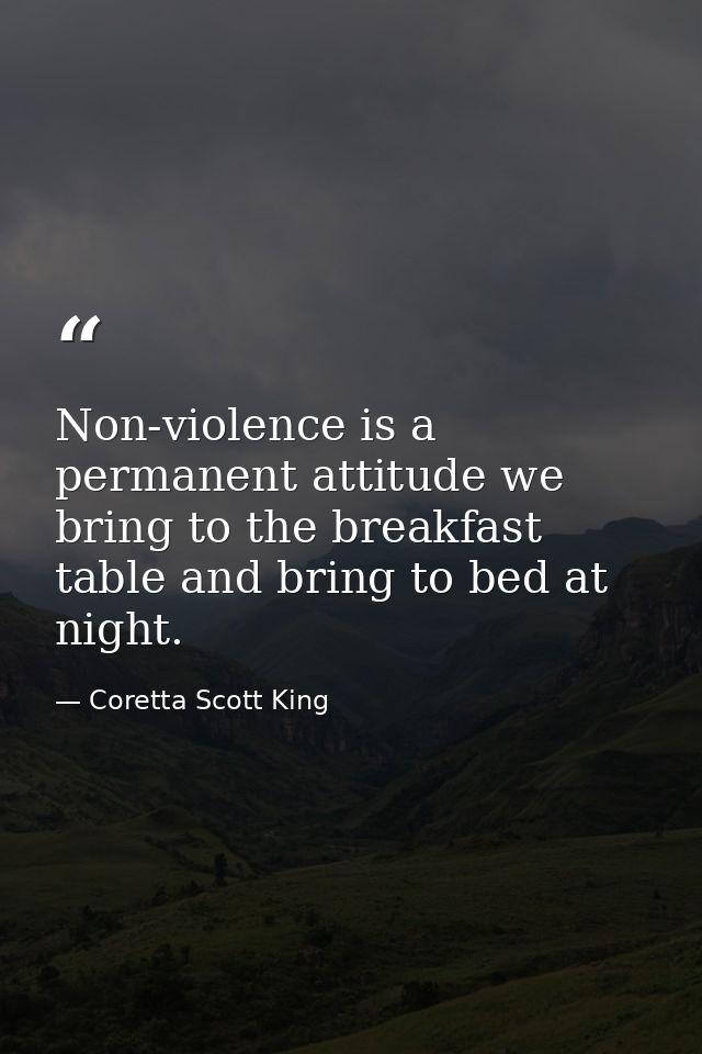 Non-violence is a permanent attitude we bring to the breakfast table and bring to bed at night. — Coretta Scott King
