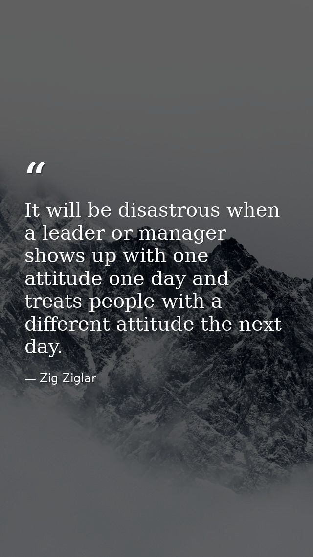 It will be disastrous when a leader or manager shows up with one attitude one day and treats people with a different att — Zig Ziglar