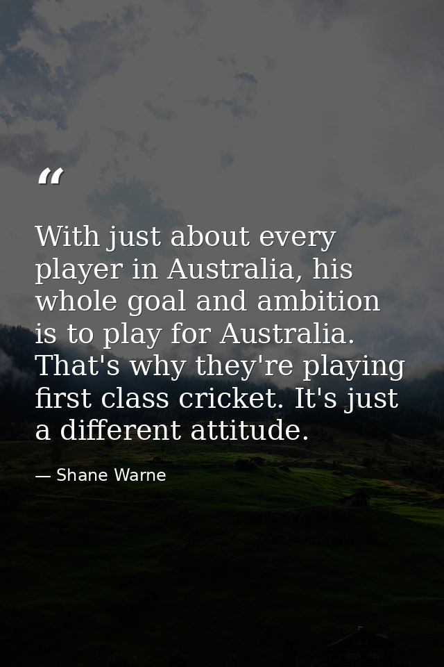With just about every player in Australia, his whole goal and ambition is to play for Australia. That's why they're play — Shane Warne