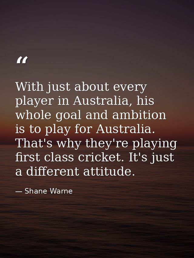With just about every player in Australia, his whole goal and ambition is to play for Australia. That's why they're play — Shane Warne