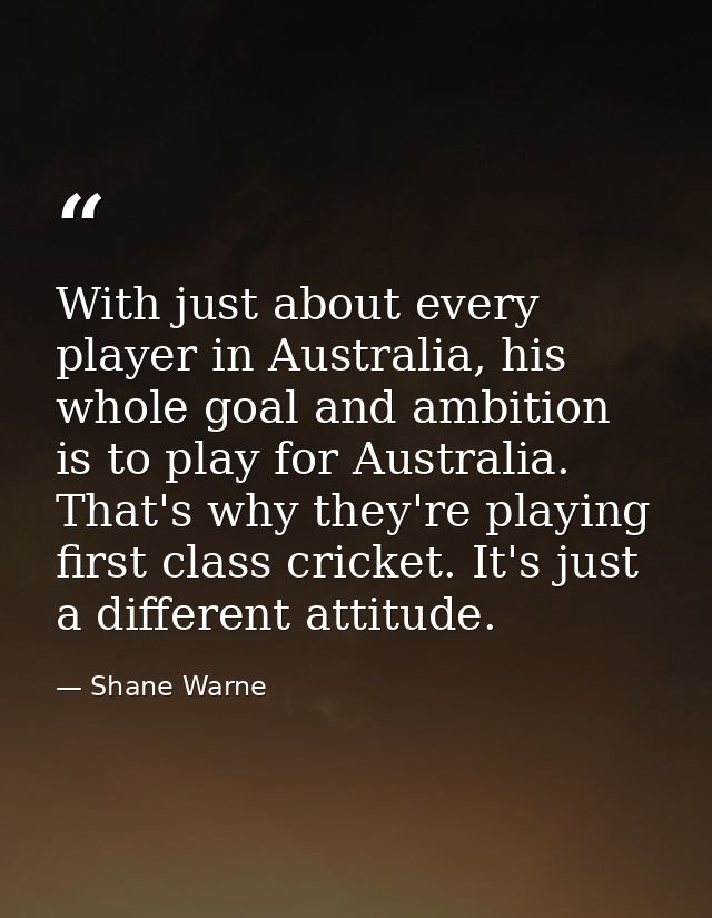 With just about every player in Australia, his whole goal and ambition is to play for Australia. That's why they're play — Shane Warne