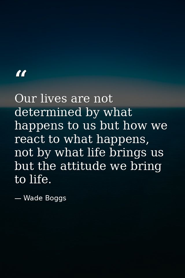 Our lives are not determined by what happens to us but how we react to what happens, not by what life brings us but the  — Wade Boggs