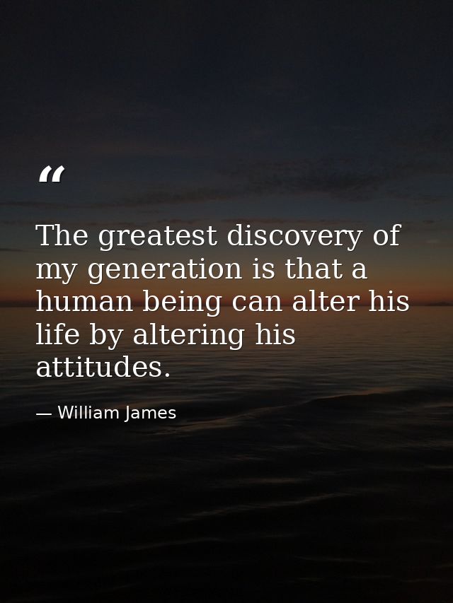 The greatest discovery of my generation is that a human being can alter his life by altering his attitudes. — William James