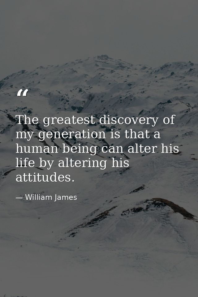 The greatest discovery of my generation is that a human being can alter his life by altering his attitudes. — William James