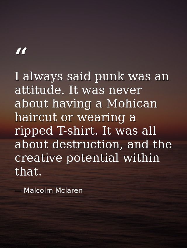I always said punk was an attitude. It was never about having a Mohican haircut or wearing a ripped T-shirt. It was all  — Malcolm Mclaren