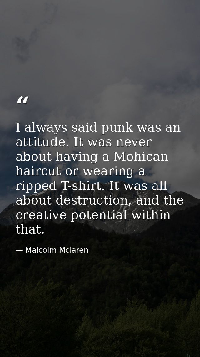 I always said punk was an attitude. It was never about having a Mohican haircut or wearing a ripped T-shirt. It was all  — Malcolm Mclaren