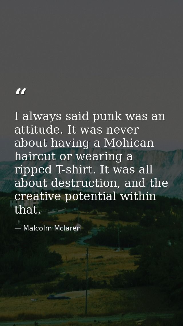I always said punk was an attitude. It was never about having a Mohican haircut or wearing a ripped T-shirt. It was all  — Malcolm Mclaren