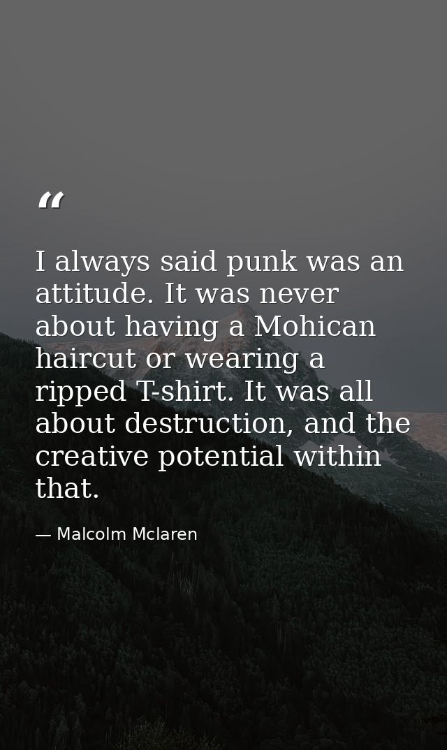 I always said punk was an attitude. It was never about having a Mohican haircut or wearing a ripped T-shirt. It was all  — Malcolm Mclaren