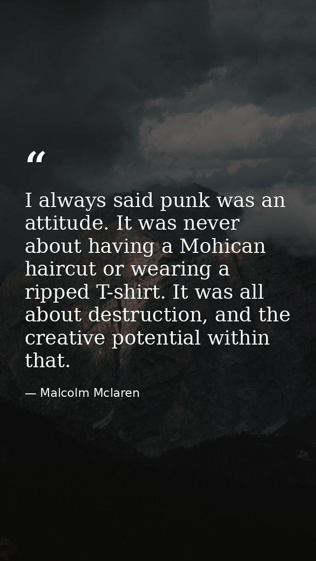 I always said punk was an attitude. It was never about having a Mohican haircut or wearing a ripped T-shirt. It was all  — Malcolm Mclaren