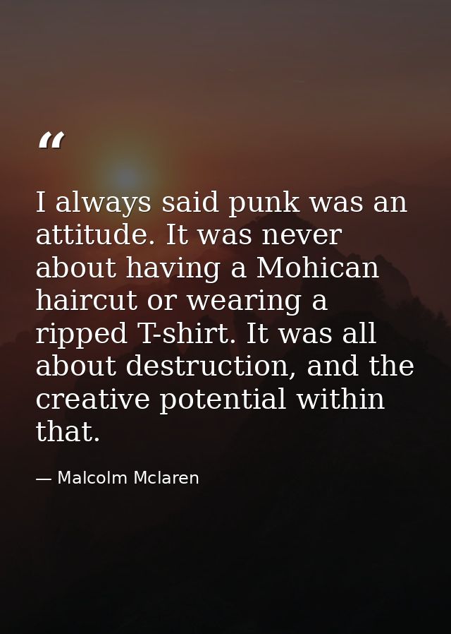 I always said punk was an attitude. It was never about having a Mohican haircut or wearing a ripped T-shirt. It was all  — Malcolm Mclaren