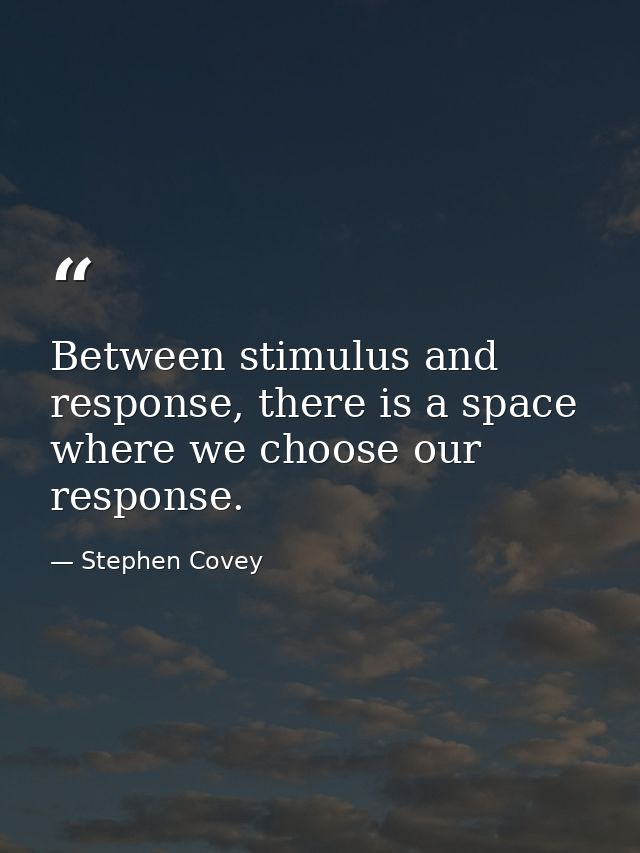 Between stimulus and response, there is a space where we choose our response. — Stephen Covey