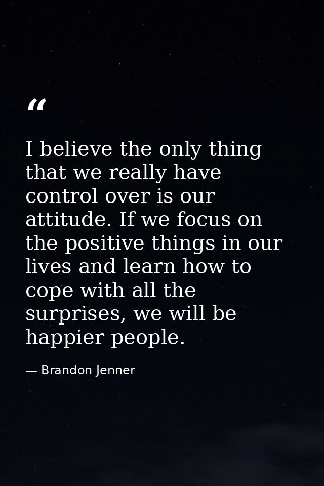 I believe the only thing that we really have control over is our attitude. If we focus on the positive things in our liv — Brandon Jenner