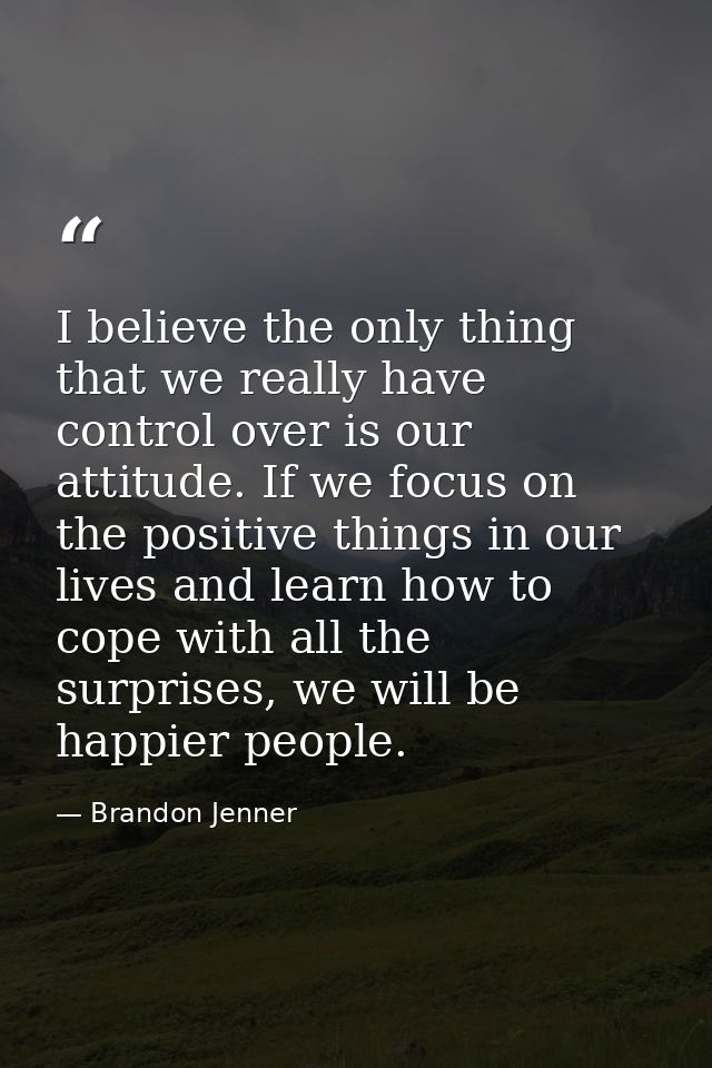 I believe the only thing that we really have control over is our attitude. If we focus on the positive things in our liv — Brandon Jenner
