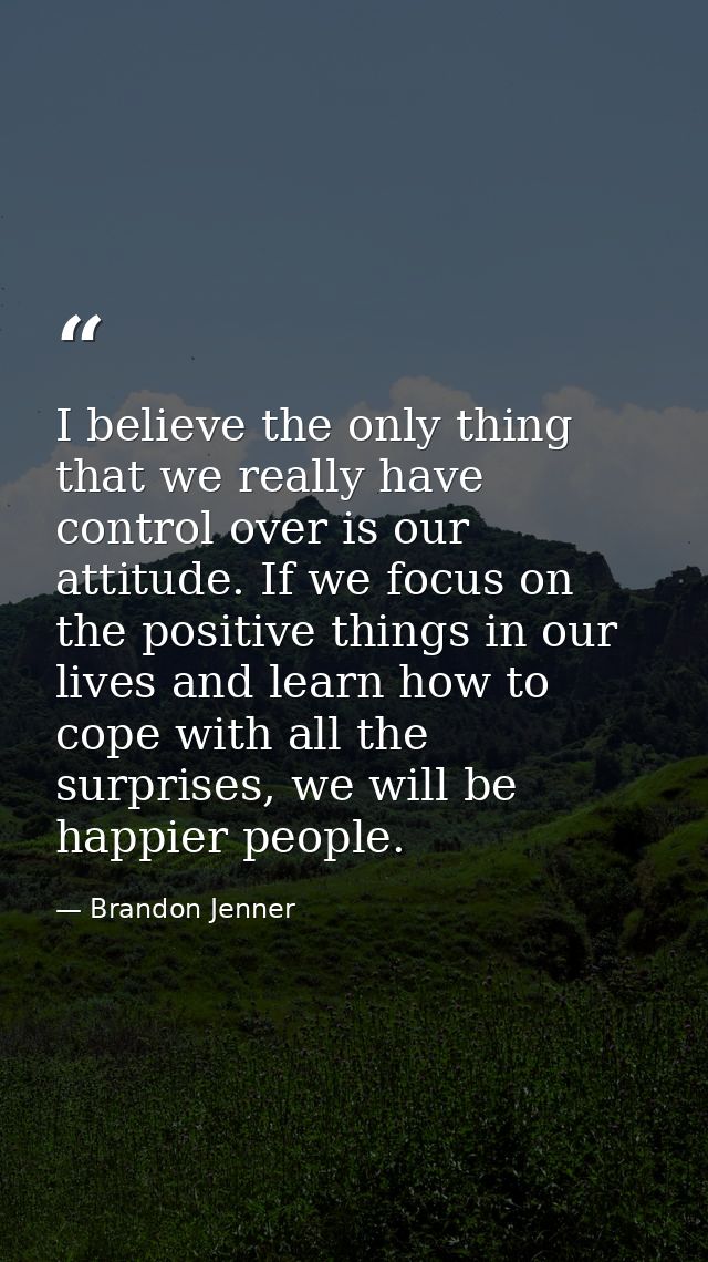 I believe the only thing that we really have control over is our attitude. If we focus on the positive things in our liv — Brandon Jenner