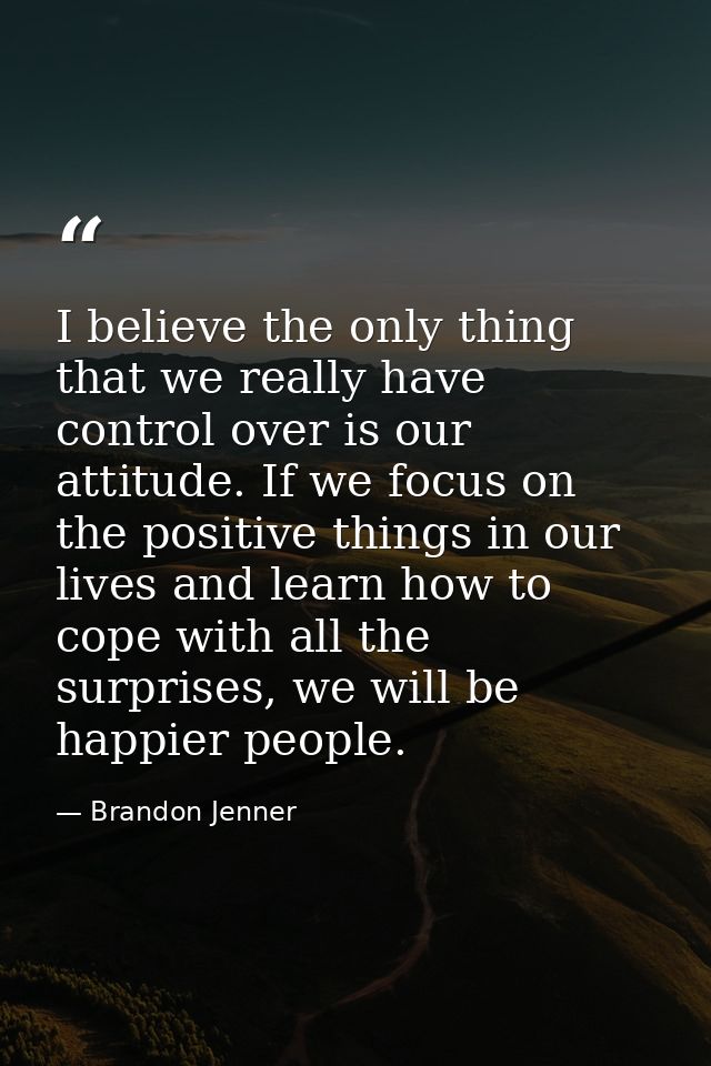 I believe the only thing that we really have control over is our attitude. If we focus on the positive things in our liv — Brandon Jenner