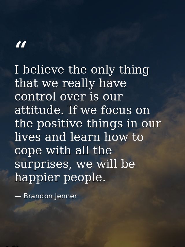 I believe the only thing that we really have control over is our attitude. If we focus on the positive things in our liv — Brandon Jenner