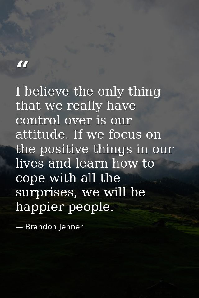 I believe the only thing that we really have control over is our attitude. If we focus on the positive things in our liv — Brandon Jenner