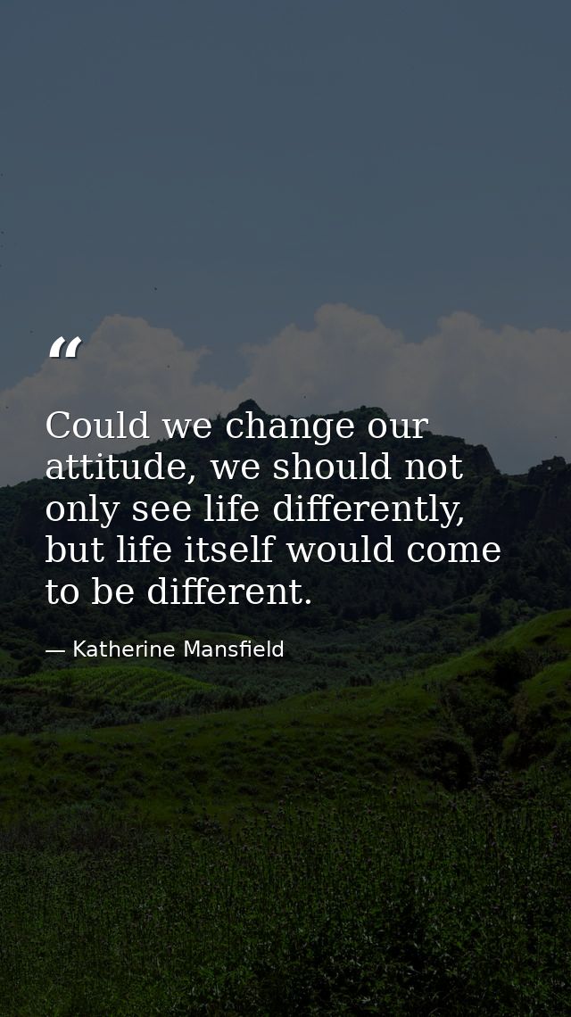 Could we change our attitude, we should not only see life differently, but life itself would come to be different. — Katherine Mansfield