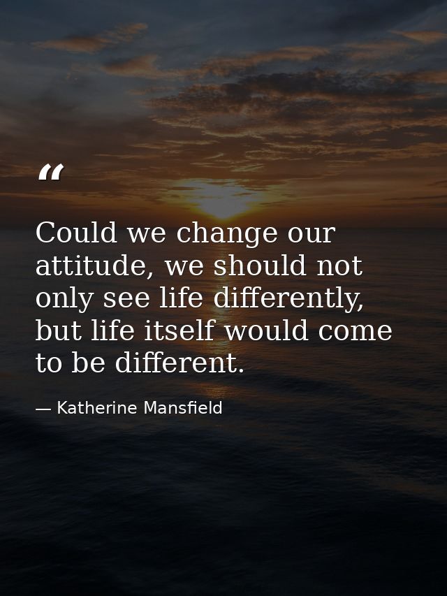 Could we change our attitude, we should not only see life differently, but life itself would come to be different. — Katherine Mansfield