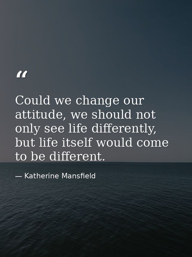 Could we change our attitude, we should not only see life differently, but life itself would come to be different. — Katherine Mansfield