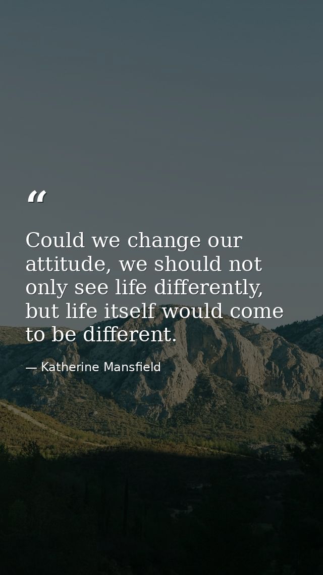 Could we change our attitude, we should not only see life differently, but life itself would come to be different. — Katherine Mansfield