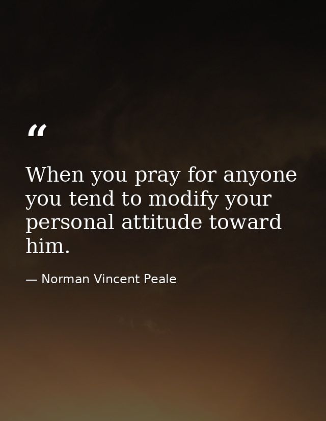 When you pray for anyone you tend to modify your personal attitude toward him. — Norman Vincent Peale