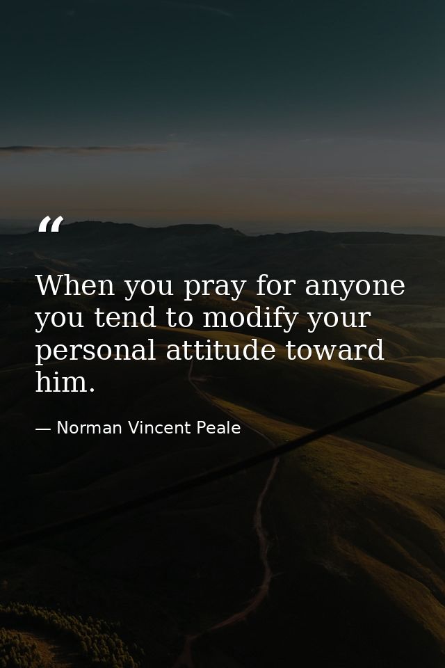 When you pray for anyone you tend to modify your personal attitude toward him. — Norman Vincent Peale