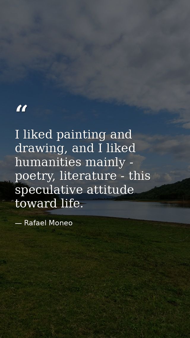 I liked painting and drawing, and I liked humanities mainly - poetry, literature - this speculative attitude toward life — Rafael Moneo