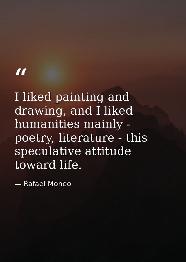 I liked painting and drawing, and I liked humanities mainly - poetry, literature - this speculative attitude toward life — Rafael Moneo