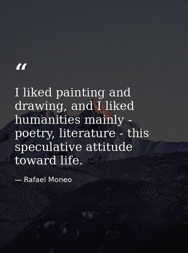 I liked painting and drawing, and I liked humanities mainly - poetry, literature - this speculative attitude toward life — Rafael Moneo
