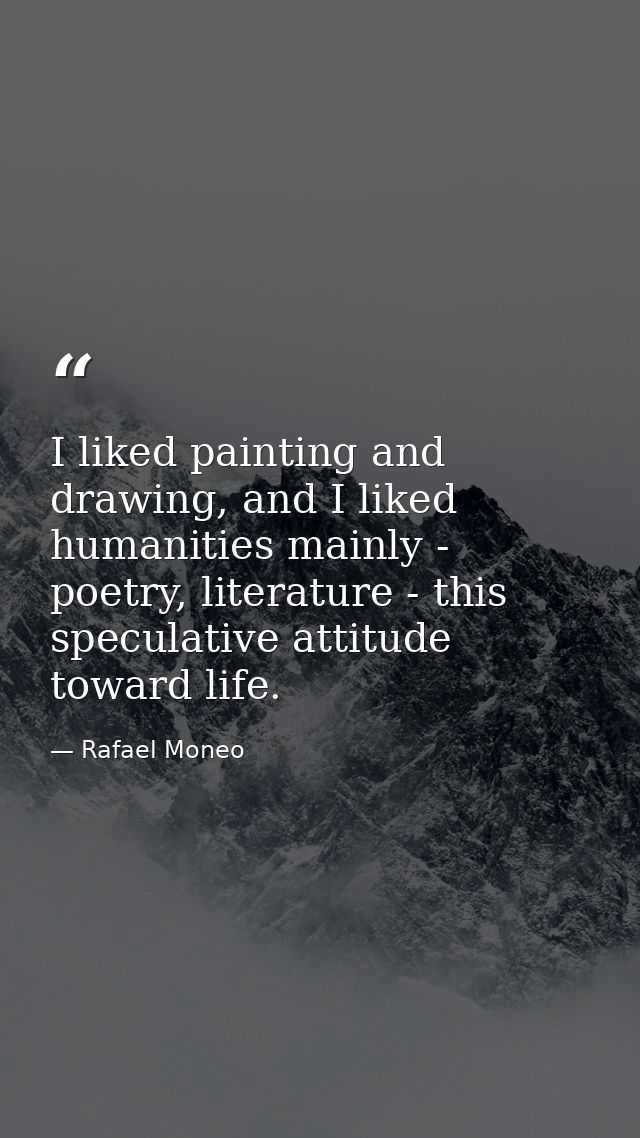 I liked painting and drawing, and I liked humanities mainly - poetry, literature - this speculative attitude toward life — Rafael Moneo