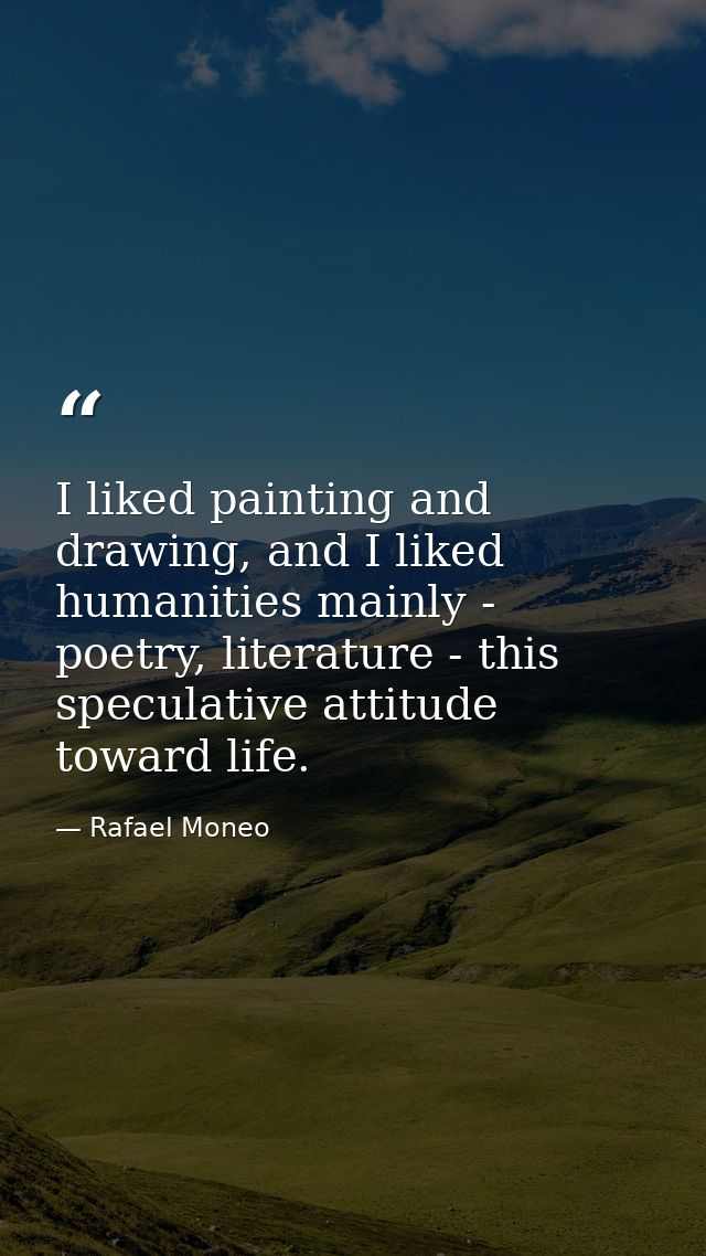 I liked painting and drawing, and I liked humanities mainly - poetry, literature - this speculative attitude toward life — Rafael Moneo