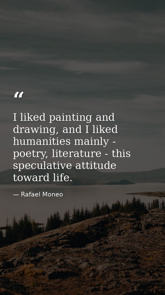 I liked painting and drawing, and I liked humanities mainly - poetry, literature - this speculative attitude toward life — Rafael Moneo