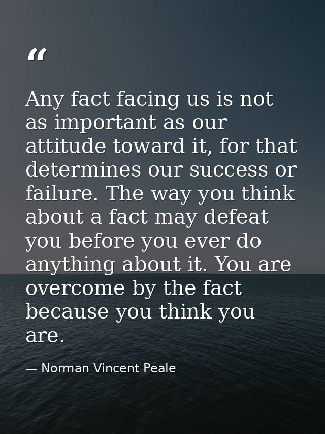 Any fact facing us is not as important as our attitude toward it, for that determines our success or failure. The way yo — Norman Vincent Peale