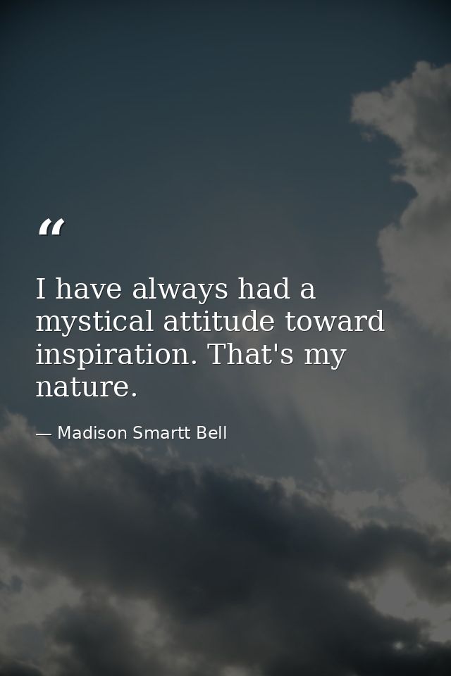 I have always had a mystical attitude toward inspiration. That's my nature. — Madison Smartt Bell