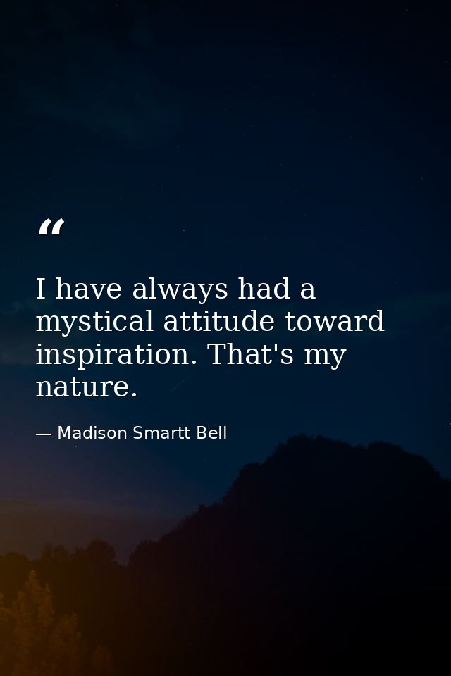 I have always had a mystical attitude toward inspiration. That's my nature. — Madison Smartt Bell