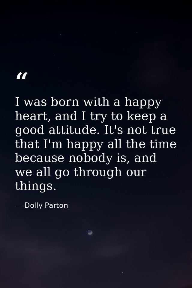 I was born with a happy heart, and I try to keep a good attitude. It's not true that I'm happy all the time because nobo — Dolly Parton
